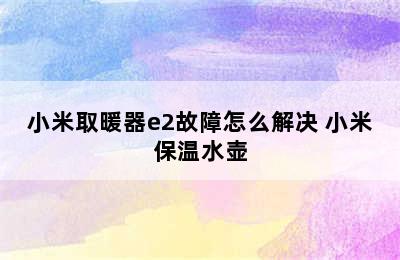 小米取暖器e2故障怎么解决 小米保温水壶